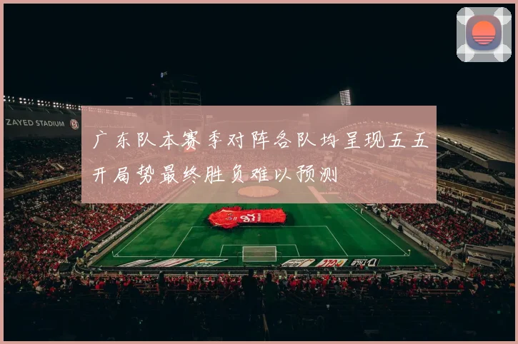 广东队本赛季对阵各队均呈现五五开局势最终胜负难以预测