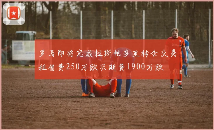 罗马即将完成拉斯帕多里转会交易租借费250万欧买断费1900万欧