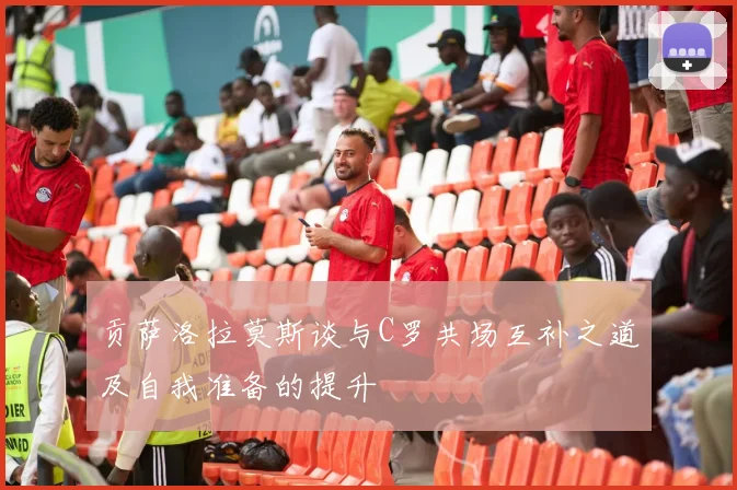 贡萨洛拉莫斯谈与C罗共场互补之道及自我准备的提升