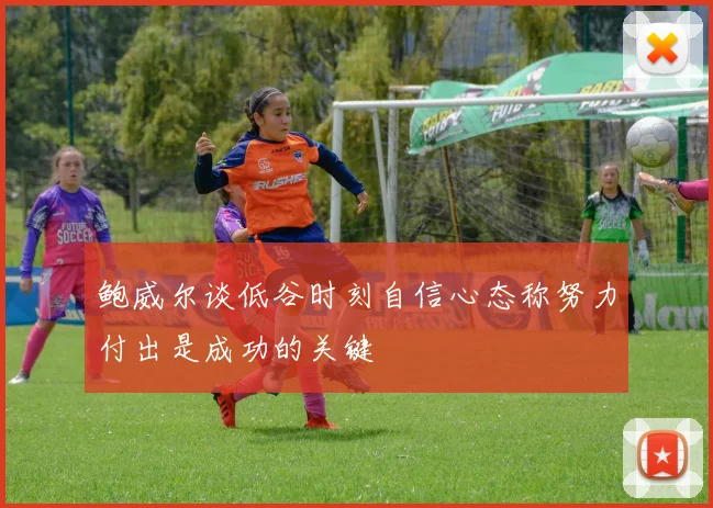 鲍威尔谈低谷时刻自信心态称努力付出是成功的关键