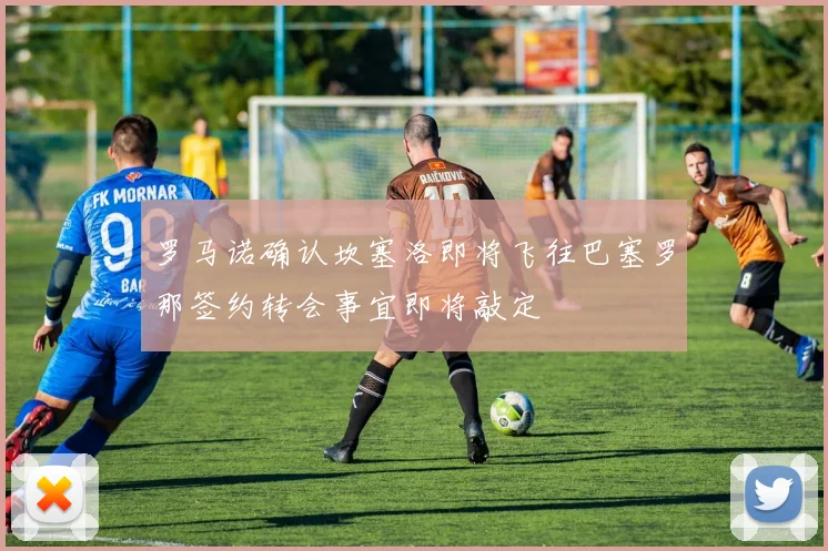 罗马诺确认坎塞洛即将飞往巴塞罗那签约转会事宜即将敲定