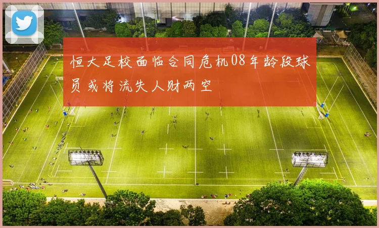 恒大足校面临合同危机08年龄段球员或将流失人财两空