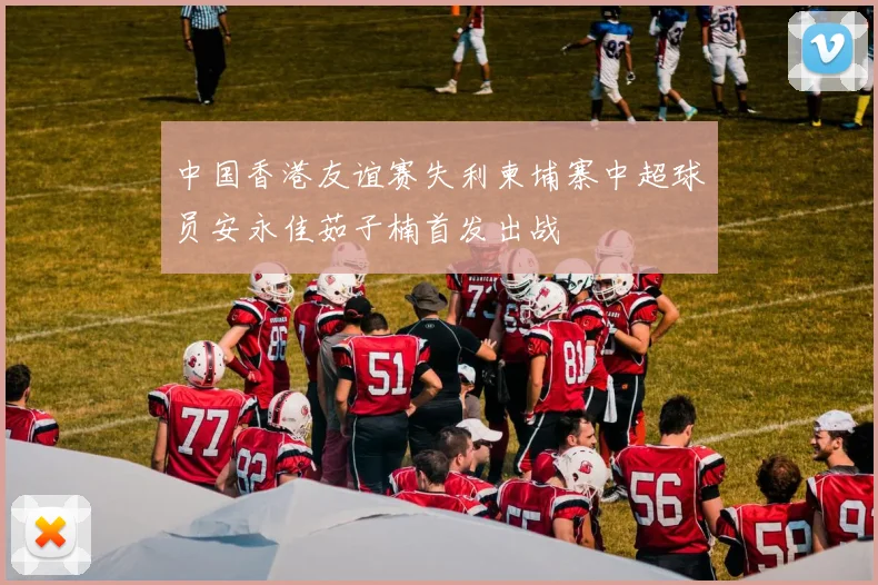 中国香港友谊赛失利柬埔寨中超球员安永佳茹子楠首发出战