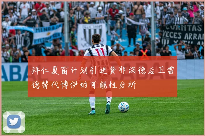 拜仁夏窗计划引进费耶诺德后卫雷德替代博伊的可能性分析