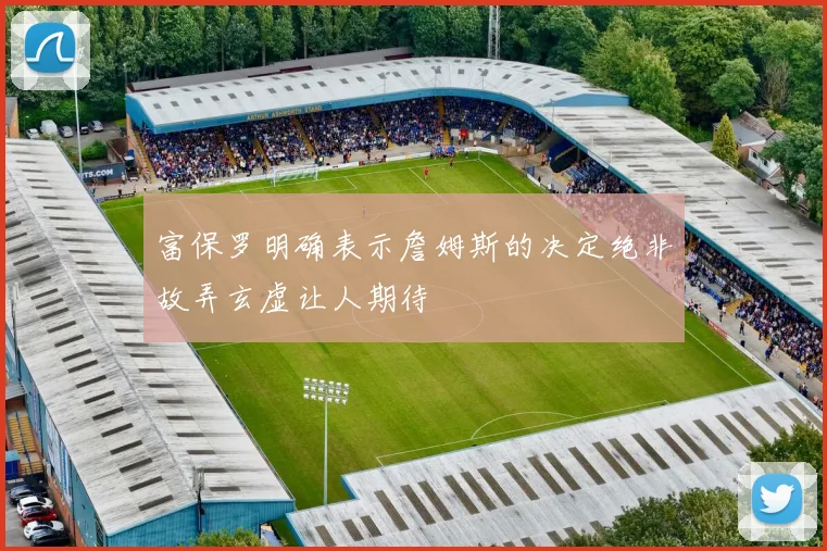 富保罗明确表示詹姆斯的决定绝非故弄玄虚让人期待