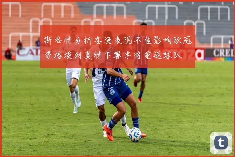 斯洛特分析客场表现不佳影响欧冠资格埃利奥特下赛季将重返球队