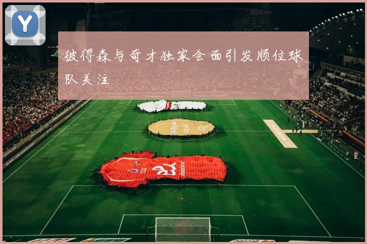 彼得森与奇才独家会面引发顺位球队关注