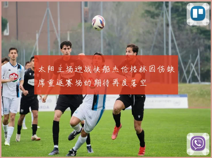 太阳主场迎战快船杰伦格林因伤缺席重返赛场的期待再度落空