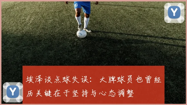 埃泽谈点球失误：大牌球员也曾经历关键在于坚持与心态调整