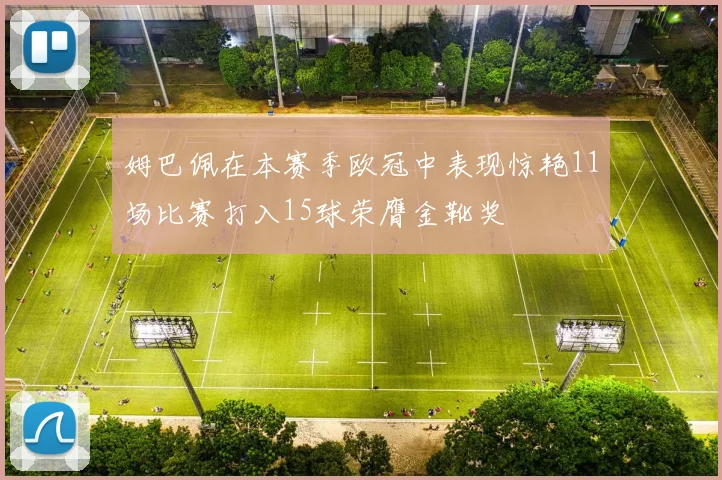 姆巴佩在本赛季欧冠中表现惊艳11场比赛打入15球荣膺金靴奖