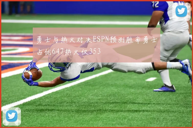 勇士与热火对决ESPN预测胜率勇士占优647热火仅353