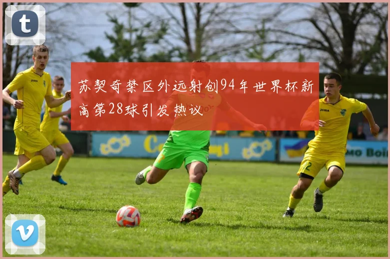 苏契奇禁区外远射创94年世界杯新高第28球引发热议