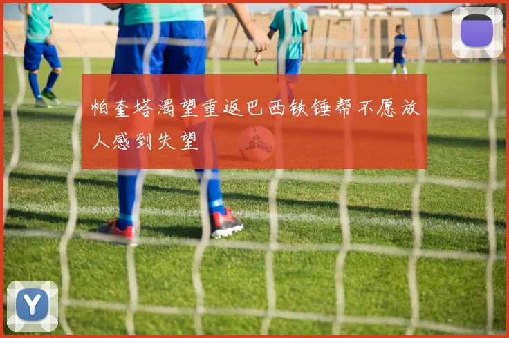 帕奎塔渴望重返巴西铁锤帮不愿放人感到失望
